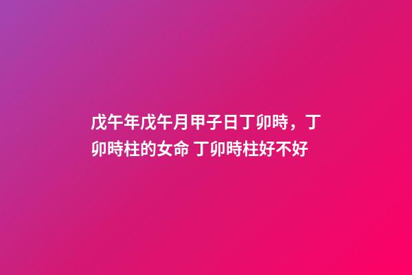 戊午年戊午月甲子日丁卯時，丁卯時柱的女命 丁卯時柱好不好-第1張-觀點-玄機派